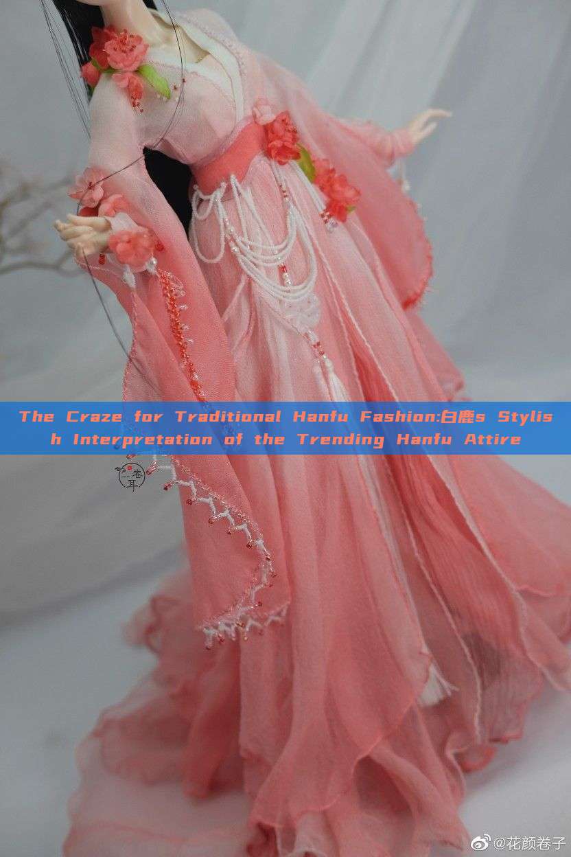 The Craze for Traditional Hanfu Fashion:白鹿s Stylish Interpretation of the Trending Hanfu Attire The Craze for Traditional Hanfu Fashion:白鹿s Stylish Interpretation of the Trending Hanfu Attire