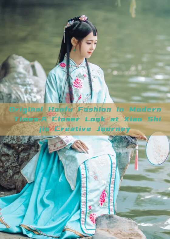 Original Hanfu Fashion in Modern Times:A Closer Look at Xiao Shijis Creative Journey