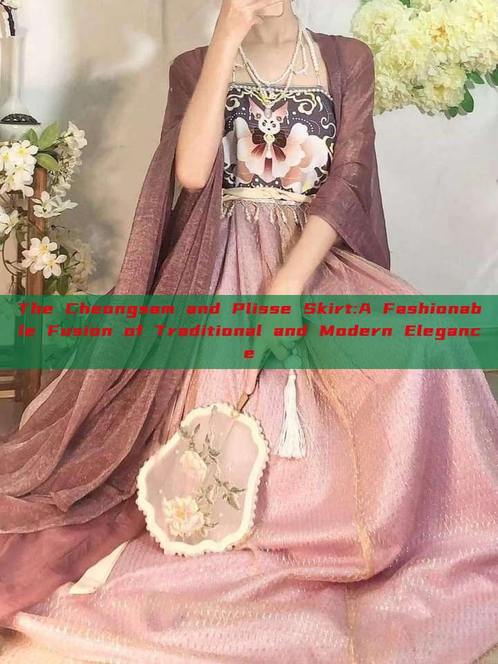 The Cheongsam and Plisse Skirt:A Fashionable Fusion of Traditional and Modern Elegance The Cheongsam and Plisse Skirt:A Fashionable Fusion of Traditional and Modern Elegance
