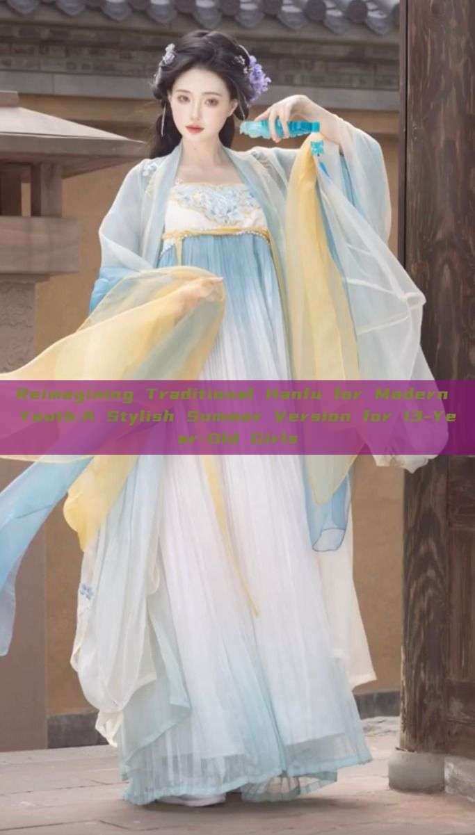 Reimagining Traditional Hanfu for Modern Youth:A Stylish Summer Version for 13-Year-Old Girls Reimagining Traditional Hanfu for Modern Youth:A Stylish Summer Version for 13-Year-Old Girls