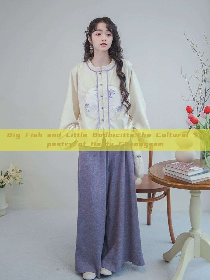 Big Fish and Little Bodhicitta:The Cultural Tapestry of Hanfu Cheongsam Big Fish and Little Bodhicitta:The Cultural Tapestry of Hanfu Cheongsam