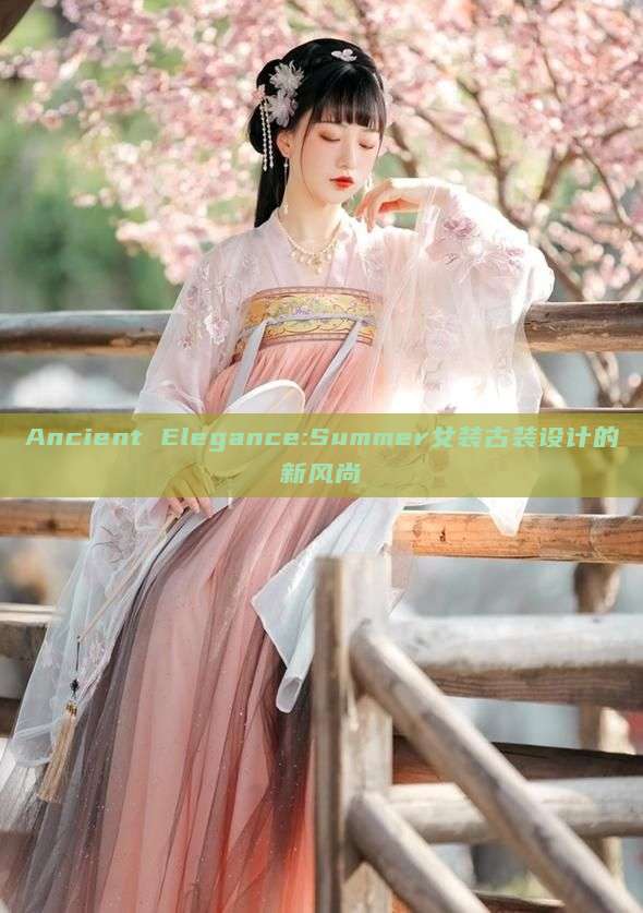 Ancient Elegance:Summer女装古装设计的新风尚 Ancient Elegance:Summer女装古装设计的新风尚