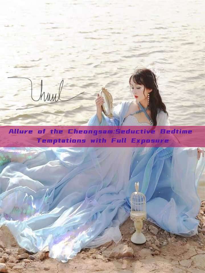 Allure of the Cheongsam:Seductive Bedtime Temptations with Full Exposure Allure of the Cheongsam:Seductive Bedtime Temptations with Full Exposure