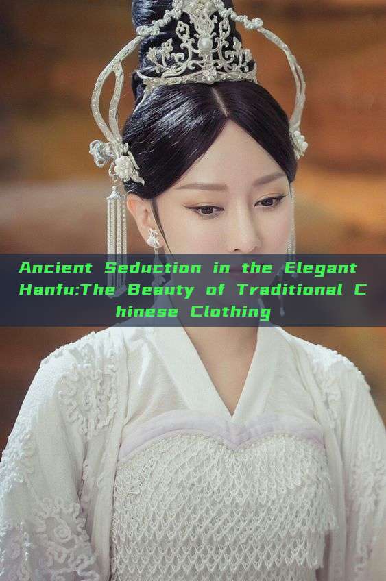 Ancient Seduction in the Elegant Hanfu:The Beauty of Traditional Chinese Clothing Ancient Seduction in the Elegant Hanfu:The Beauty of Traditional Chinese Clothing
