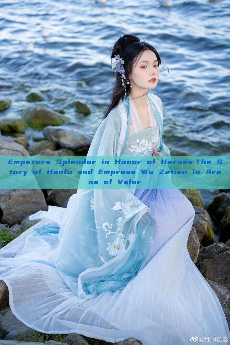 Emperors Splendor in Honor of Heroes:The Story of Hanfu and Empress Wu Zetian in Arena of Valor Emperors Splendor in Honor of Heroes:The Story of Hanfu and Empress Wu Zetian in Arena of Valor