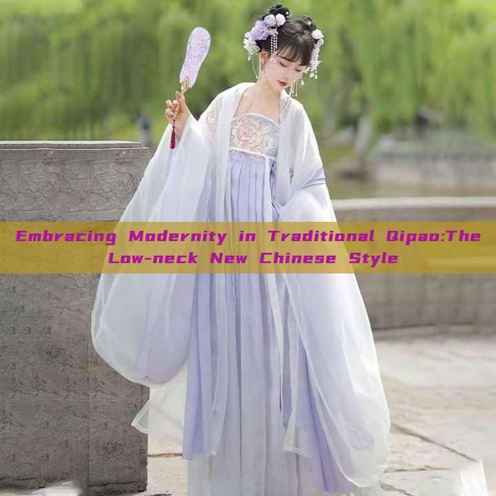 Embracing Modernity in Traditional Qipao:The Low-neck New Chinese Style Embracing Modernity in Traditional Qipao:The Low-neck New Chinese Style