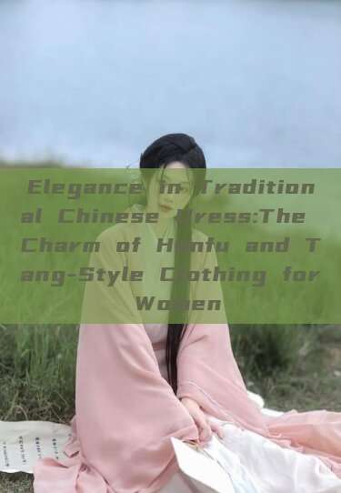 Elegance in Traditional Chinese Dress:The Charm of Hanfu and Tang-Style Clothing for Women Elegance in Traditional Chinese Dress:The Charm of Hanfu and Tang-Style Clothing for Women