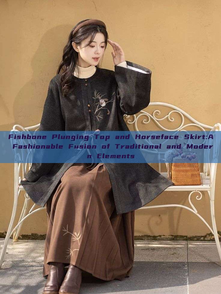 Fishbone Plunging Top and Horseface Skirt:A Fashionable Fusion of Traditional and Modern Elements Fishbone Plunging Top and Horseface Skirt:A Fashionable Fusion of Traditional and Modern Elements