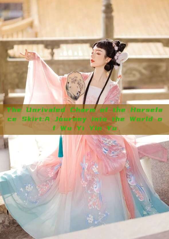The Unrivaled Charm of the Horseface Skirt:A Journey into the World of Wu Yi Yin Yu The Unrivaled Charm of the Horseface Skirt:A Journey into the World of Wu Yi Yin Yu