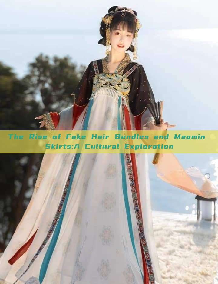 The Rise of Fake Hair Bundles and Maomin Skirts:A Cultural Exploration The Rise of Fake Hair Bundles and Maomin Skirts:A Cultural Exploration