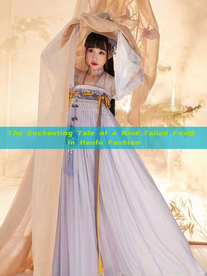 The Enchanting Tale of a Nine-Tailed Fox仙 in Hanfu Fashion The Enchanting Tale of a Nine-Tailed Fox仙 in Hanfu Fashion