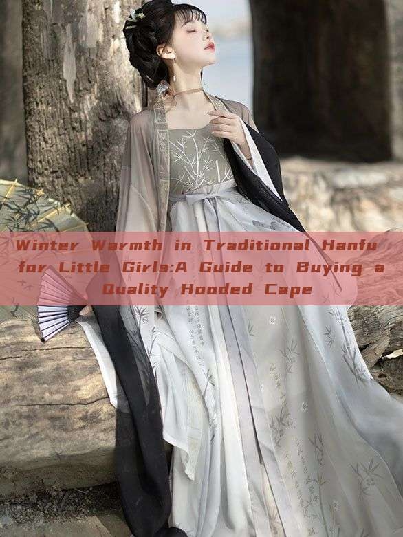 Winter Warmth in Traditional Hanfu for Little Girls:A Guide to Buying a Quality Hooded Cape Winter Warmth in Traditional Hanfu for Little Girls:A Guide to Buying a Quality Hooded Cape