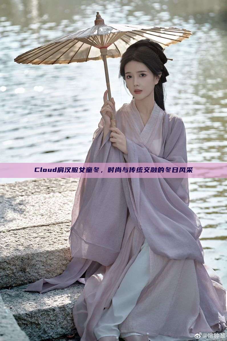 Cloud肩汉服女童冬，时尚与传统交融的冬日风采
