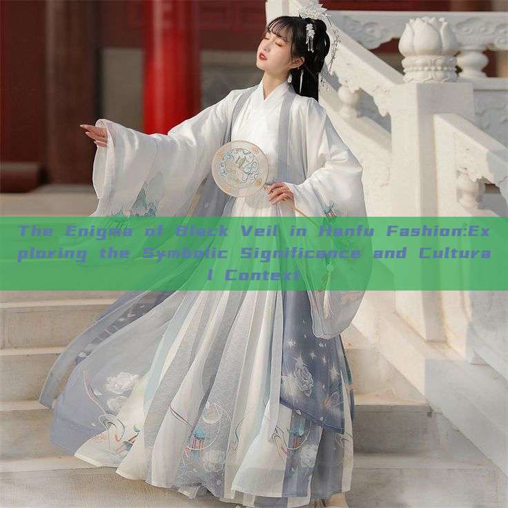 The Enigma of Black Veil in Hanfu Fashion:Exploring the Symbolic Significance and Cultural Context The Enigma of Black Veil in Hanfu Fashion:Exploring the Symbolic Significance and Cultural Context
